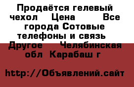 Продаётся гелевый чехол  › Цена ­ 55 - Все города Сотовые телефоны и связь » Другое   . Челябинская обл.,Карабаш г.